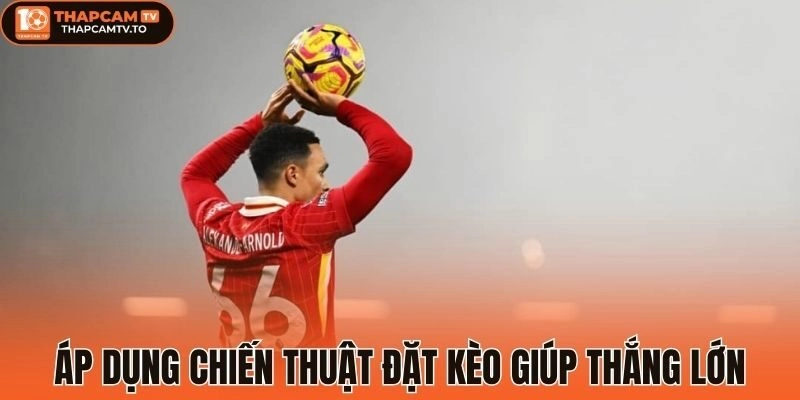 Áp dụng chiến thuật đặt kèo giúp thắng lớn