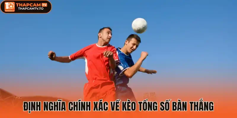 Định nghĩa chính xác về Kèo tổng số bàn thắng