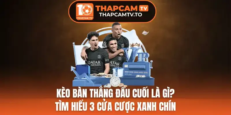 Kèo Bàn Thắng Đầu Cuối Là Gì? Tìm Hiểu 3 Cửa Cược Xanh Chín
