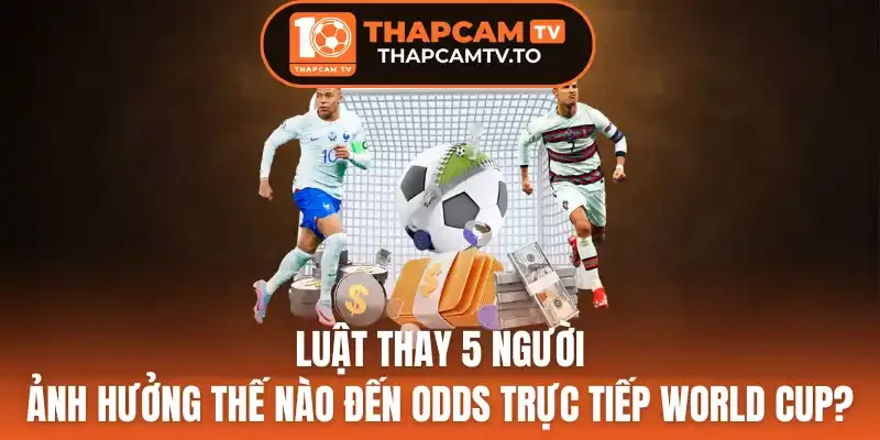 Cách đọc kèo odds trực tiếp theo luật thay 5 người hiệu quả