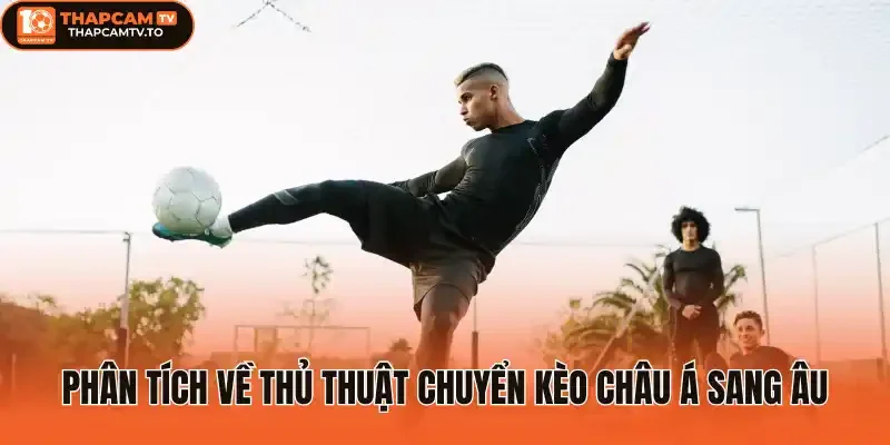 Phân tích về thủ thuật chuyển kèo châu Á sang Âu